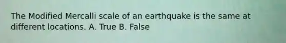 The Modified Mercalli scale of an earthquake is the same at different locations. A. True B. False