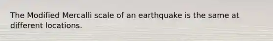 The Modified Mercalli scale of an earthquake is the same at different locations.