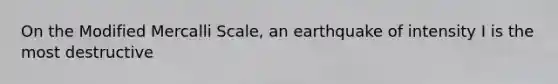 On the Modified Mercalli Scale, an earthquake of intensity I is the most destructive