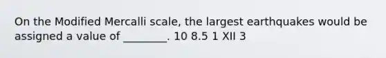 On the Modified Mercalli scale, the largest earthquakes would be assigned a value of ________. 10 8.5 1 XII 3