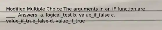 Modified Multiple Choice The arguments in an IF function are ____. Answers: a. logical_test b. value_if_false c. value_if_true_false d. value_if_true