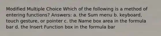 Modified Multiple Choice Which of the following is a method of entering functions? Answers: a. the Sum menu b. keyboard, touch gesture, or pointer c. the Name box area in the formula bar d. the Insert Function box in the formula bar