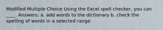 Modified Multiple Choice Using the Excel spell checker, you can ____. Answers: a. add words to the dictionary b. check the spelling of words in a selected range