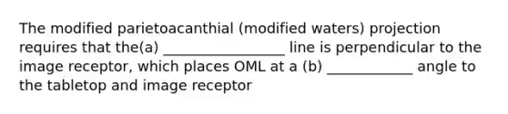 The modified parietoacanthial (modified waters) projection requires that the(a) _________________ line is perpendicular to the image receptor, which places OML at a (b) ____________ angle to the tabletop and image receptor