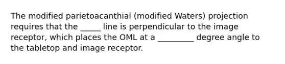 The modified parietoacanthial (modified Waters) projection requires that the _____ line is perpendicular to the image receptor, which places the OML at a _________ degree angle to the tabletop and image receptor.