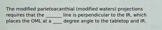 The modified parietoacanthial (modified waters) projections requires that the _______ line is perpendicular to the IR, which places the OML at a ____ degree angle to the tabletop and IR.