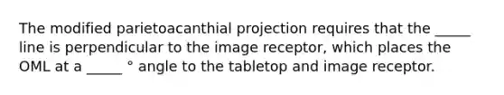 The modified parietoacanthial projection requires that the _____ line is perpendicular to the image receptor, which places the OML at a _____ ° angle to the tabletop and image receptor.