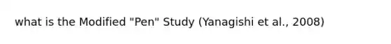 what is the Modified "Pen" Study (Yanagishi et al., 2008)