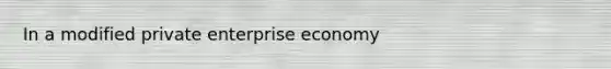 In a modified private enterprise economy