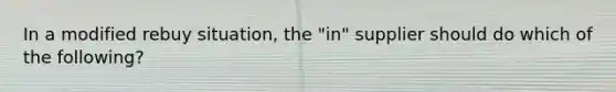 In a modified rebuy situation, the "in" supplier should do which of the following?