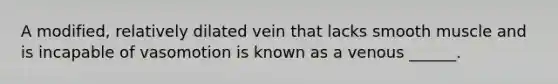 A modified, relatively dilated vein that lacks smooth muscle and is incapable of vasomotion is known as a venous ______.