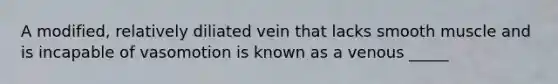 A modified, relatively diliated vein that lacks smooth muscle and is incapable of vasomotion is known as a venous _____