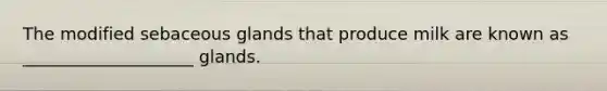 The modified sebaceous glands that produce milk are known as ____________________ glands.