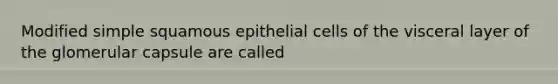 Modified simple squamous epithelial cells of the visceral layer of the glomerular capsule are called