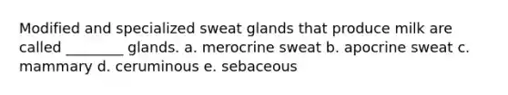 Modified and specialized sweat glands that produce milk are called ________ glands. a. merocrine sweat b. apocrine sweat c. mammary d. ceruminous e. sebaceous