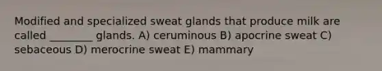 Modified and specialized sweat glands that produce milk are called ________ glands. A) ceruminous B) apocrine sweat C) sebaceous D) merocrine sweat E) mammary