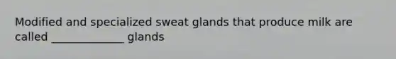 Modified and specialized sweat glands that produce milk are called _____________ glands