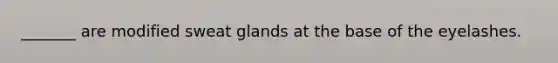 _______ are modified sweat glands at the base of the eyelashes.