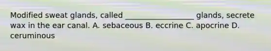 Modified sweat glands, called __________________ glands, secrete wax in the ear canal. A. sebaceous B. eccrine C. apocrine D. ceruminous