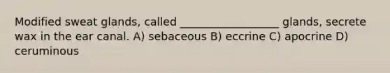 Modified sweat glands, called __________________ glands, secrete wax in the ear canal. A) sebaceous B) eccrine C) apocrine D) ceruminous