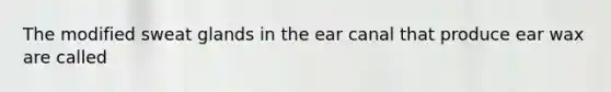 The modified sweat glands in the ear canal that produce ear wax are called