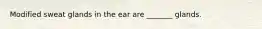 Modified sweat glands in the ear are _______ glands.