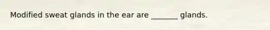 Modified sweat glands in the ear are _______ glands.