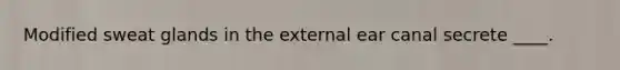 Modified sweat glands in the external ear canal secrete ____.