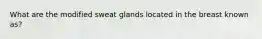 What are the modified sweat glands located in the breast known as?