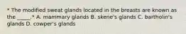 * The modified sweat glands located in the breasts are known as the _____.* A. mammary glands B. skene's glands C. bartholin's glands D. cowper's glands