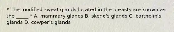 * The modified sweat glands located in the breasts are known as the _____.* A. mammary glands B. skene's glands C. bartholin's glands D. cowper's glands