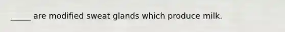 _____ are modified sweat glands which produce milk.