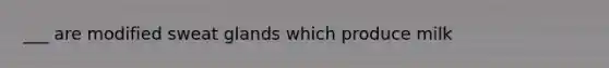 ___ are modified sweat glands which produce milk