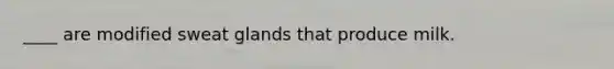 ____ are modified sweat glands that produce milk.