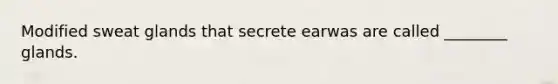 Modified sweat glands that secrete earwas are called ________ glands.