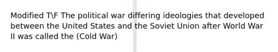 Modified TF The political war differing ideologies that developed between the United States and the Soviet Union after World War II was called the (Cold War)