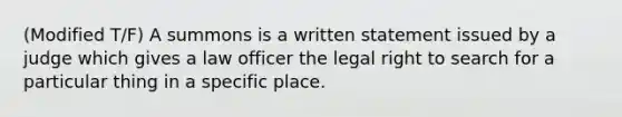 (Modified T/F) A summons is a written statement issued by a judge which gives a law officer the legal right to search for a particular thing in a specific place.