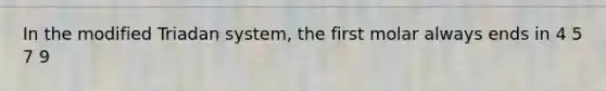 In the modified Triadan system, the first molar always ends in 4 5 7 9