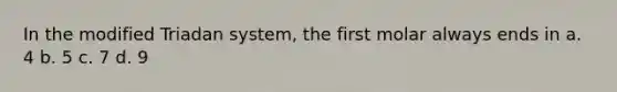 In the modified Triadan system, the first molar always ends in a. 4 b. 5 c. 7 d. 9