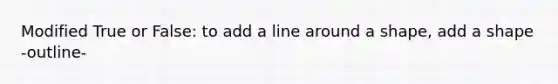 Modified True or False: to add a line around a shape, add a shape -outline-