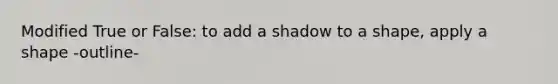 Modified True or False: to add a shadow to a shape, apply a shape -outline-