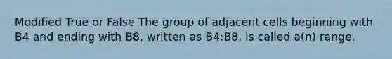 Modified True or False The group of adjacent cells beginning with B4 and ending with B8, written as B4:B8, is called a(n) range.