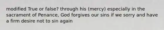 modified True or false? through his (mercy) especially in the sacrament of Penance, God forgives our sins if we sorry and have a firm desire not to sin again