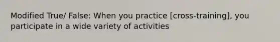 Modified True/ False: When you practice [cross-training], you participate in a wide variety of activities