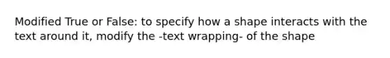 Modified True or False: to specify how a shape interacts with the text around it, modify the -text wrapping- of the shape