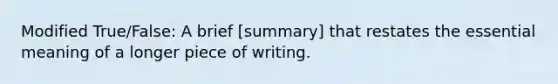 Modified True/False: A brief [summary] that restates the essential meaning of a longer piece of writing.