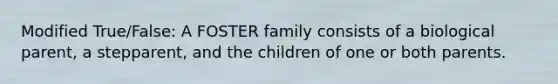 Modified True/False: A FOSTER family consists of a biological parent, a stepparent, and the children of one or both parents.