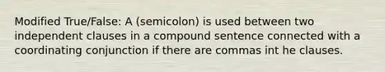 Modified True/False: A (semicolon) is used between two independent clauses in a compound sentence connected with a coordinating conjunction if there are commas int he clauses.