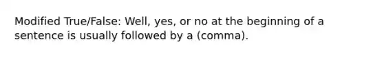 Modified True/False: Well, yes, or no at the beginning of a sentence is usually followed by a (comma).