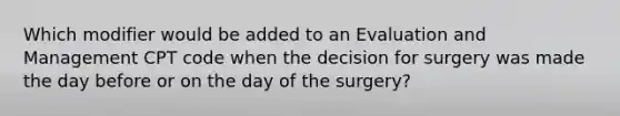 Which modifier would be added to an Evaluation and Management CPT code when the decision for surgery was made the day before or on the day of the surgery?